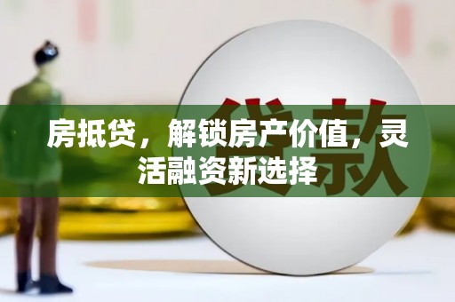 虾峙房抵贷，解锁房产价值，灵活融资新选择