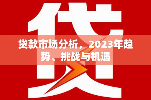 七里河贷款市场分析，2023年趋势、挑战与机遇