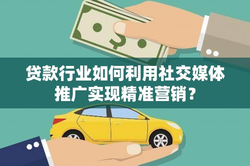 新绛贷款行业如何利用社交媒体推广实现精准营销？
