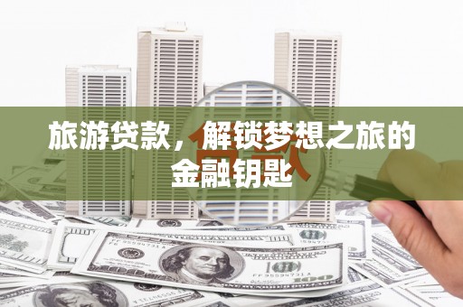 遂宁旅游贷款，解锁梦想之旅的金融钥匙