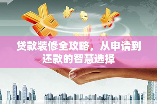 梅山贷款装修全攻略，从申请到还款的智慧选择