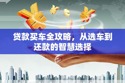 南宫贷款买车全攻略，从选车到还款的智慧选择