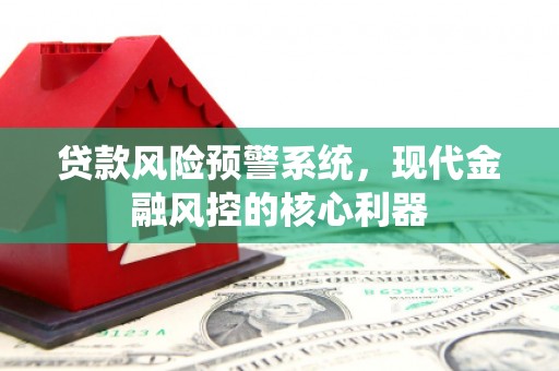 济宁贷款风险预警系统,现代金融风控的核心利器 济宁贷款风险预警系统,现代金融风控的核心利器
