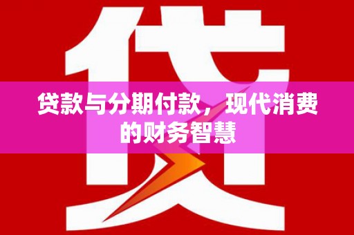 张掖贷款与分期付款，现代消费的财务智慧
