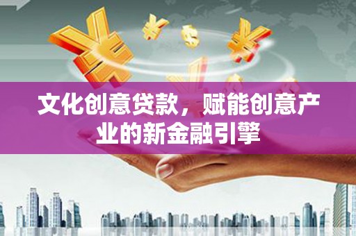 怀来文化创意贷款，赋能创意产业的新金融引擎