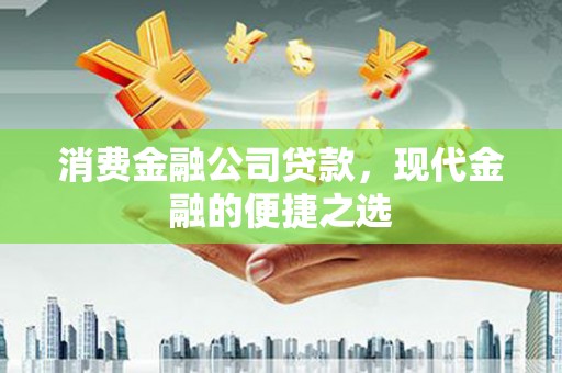 秦汉消费金融公司贷款，现代金融的便捷之选