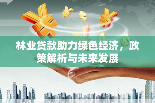 阿尔山林业贷款助力绿色经济，政策解析与未来发展