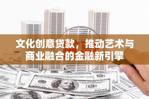长安文化创意贷款，推动艺术与商业融合的金融新引擎
