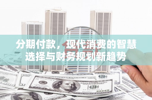 峨眉分期付款，现代消费的智慧选择与财务规划新趋势