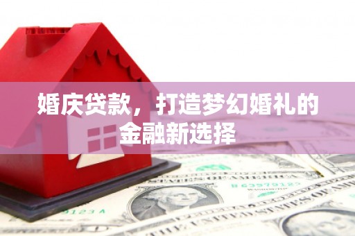 阿莲婚庆贷款，打造梦幻婚礼的金融新选择