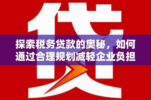 贵溪探索税务贷款的奥秘，如何通过合理规划减轻企业负担