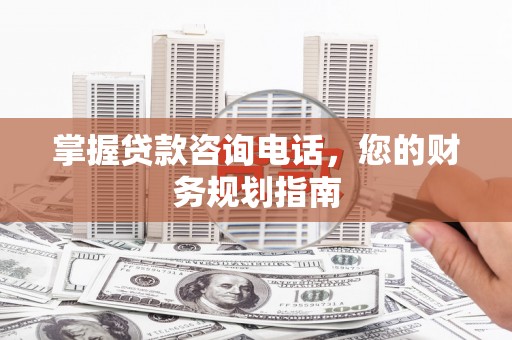 西昌掌握贷款咨询电话，您的财务规划指南