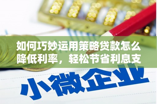 沁源如何巧妙运用策略贷款怎么降低利率，轻松节省利息支出