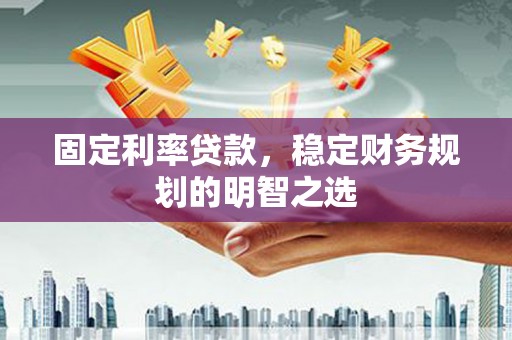 南充固定利率贷款，稳定财务规划的明智之选