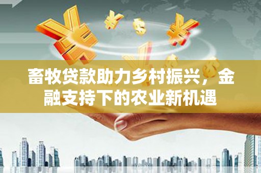 大溪畜牧贷款助力乡村振兴，金融支持下的农业新机遇