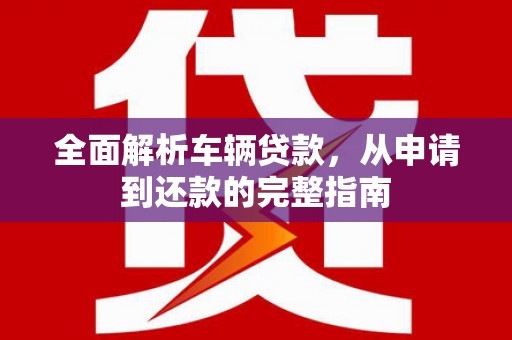 滦平全面解析车辆贷款，从申请到还款的完整指南