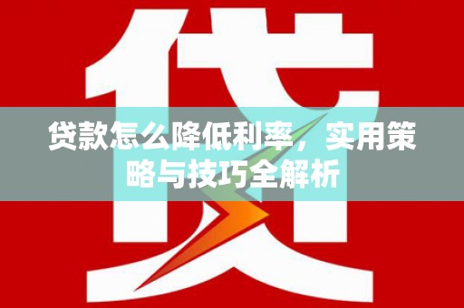 南化贷款怎么降低利率，实用策略与技巧全解析