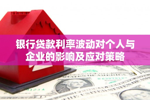 毕节银行贷款利率波动对个人与企业的影响及应对策略