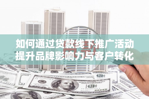 卧龙如何通过贷款线下推广活动提升品牌影响力与客户转化率