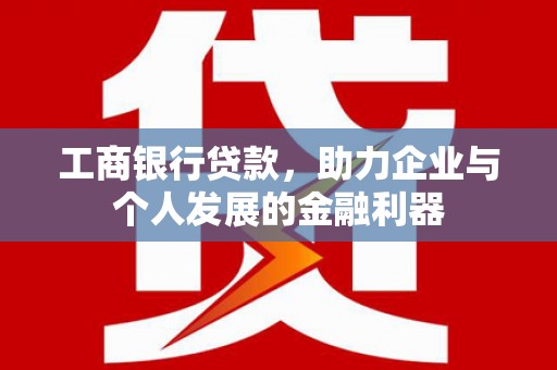 方山工商银行贷款，助力企业与个人发展的金融利器