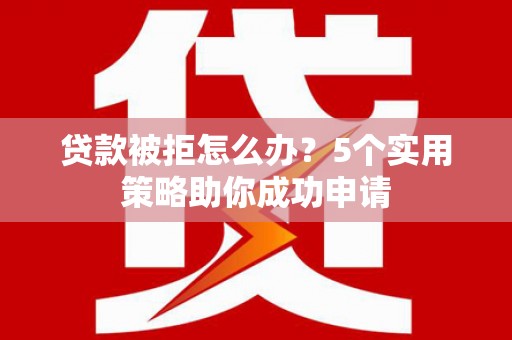 宣威贷款被拒怎么办？5个实用策略助你成功申请