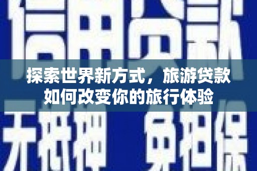 宜黄探索世界新方式，旅游贷款如何改变你的旅行体验