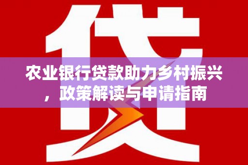 小港农业银行贷款助力乡村振兴，政策解读与申请指南