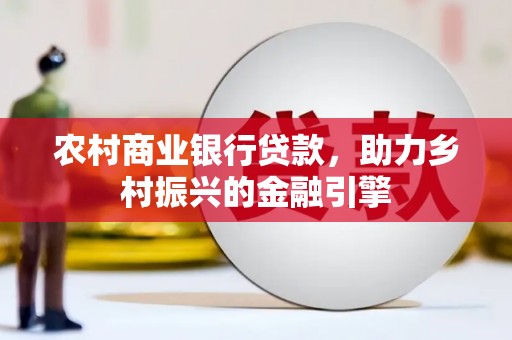 衡东农村商业银行贷款，助力乡村振兴的金融引擎