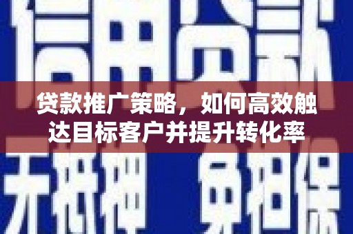 宁江贷款推广策略，如何高效触达目标客户并提升转化率