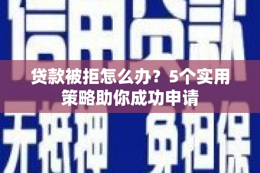 崆峒贷款被拒怎么办？5个实用策略助你成功申请