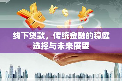 站前线下贷款，传统金融的稳健选择与未来展望
