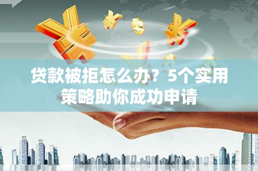 阳朔贷款被拒怎么办？5个实用策略助你成功申请