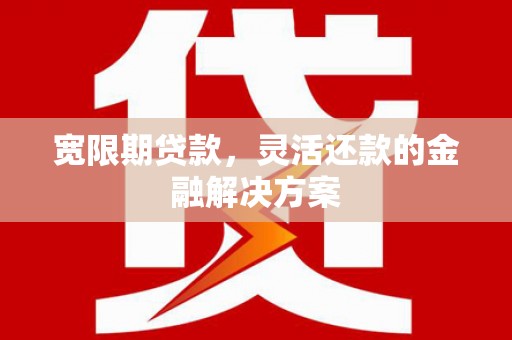 古坑宽限期贷款，灵活还款的金融解决方案