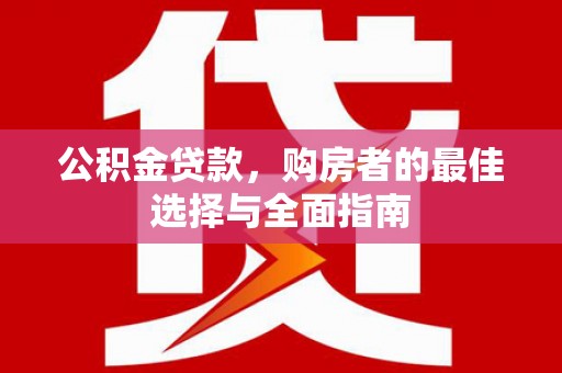 洛阳公积金贷款，购房者的最佳选择与全面指南