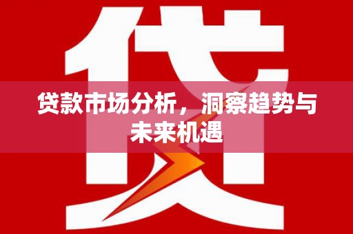 灵宝贷款市场分析，洞察趋势与未来机遇