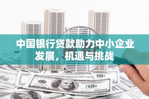 文安中国银行贷款助力中小企业发展，机遇与挑战