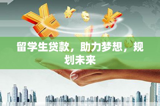 七台河留学生贷款，助力梦想，规划未来