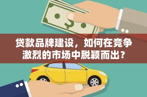 大寮贷款品牌建设，如何在竞争激烈的市场中脱颖而出？