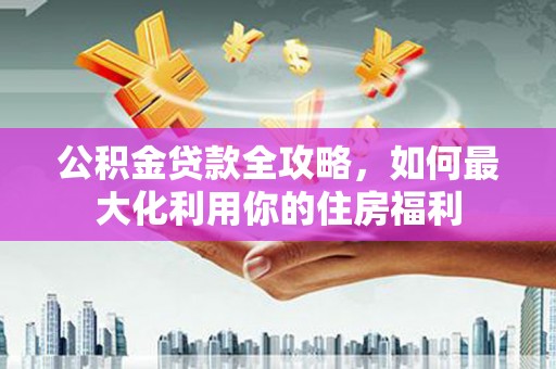 彭山公积金贷款全攻略，如何最大化利用你的住房福利