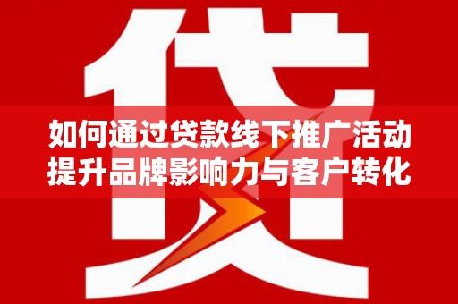 息县如何通过贷款线下推广活动提升品牌影响力与客户转化率