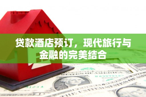 特克斯贷款酒店预订，现代旅行与金融的完美结合