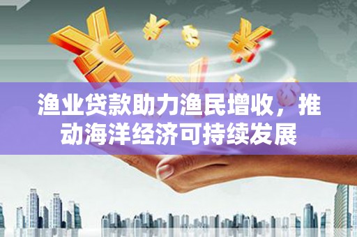 抚州渔业贷款助力渔民增收，推动海洋经济可持续发展