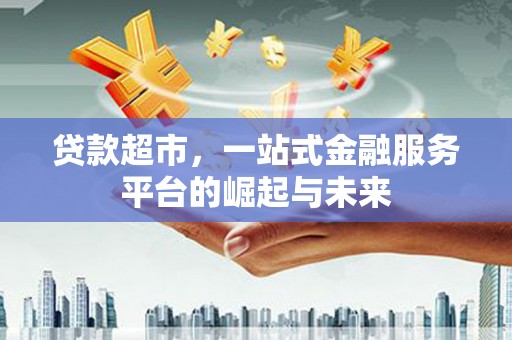 衡水贷款超市，一站式金融服务平台的崛起与未来