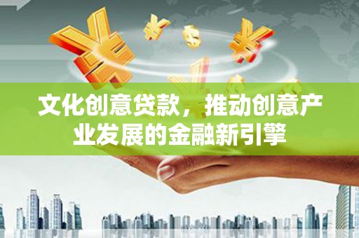 江东文化创意贷款，推动创意产业发展的金融新引擎