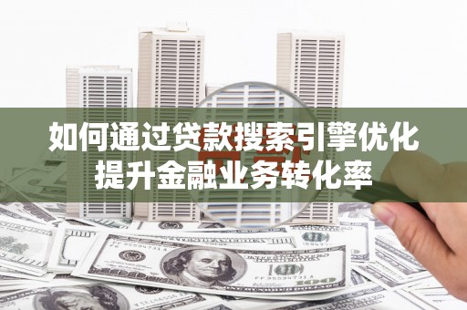 仙游如何通过贷款搜索引擎优化提升金融业务转化率