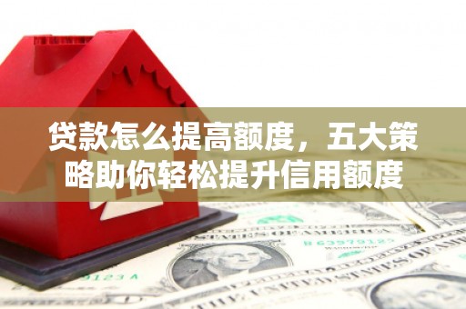特克斯贷款怎么提高额度，五大策略助你轻松提升信用额度