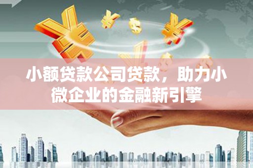 营口小额贷款公司贷款，助力小微企业的金融新引擎