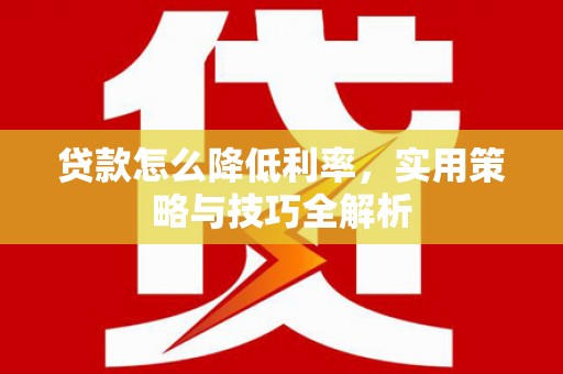 秀林贷款怎么降低利率，实用策略与技巧全解析