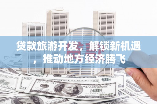 集集贷款旅游开发，解锁新机遇，推动地方经济腾飞