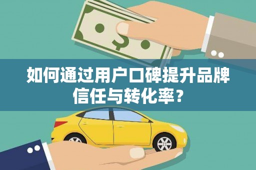 邛崃如何通过用户口碑提升品牌信任与转化率？
